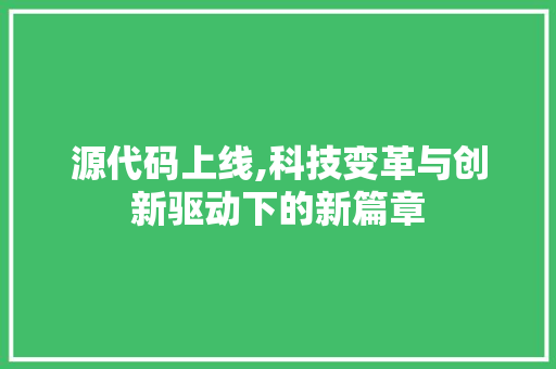源代码上线,科技变革与创新驱动下的新篇章