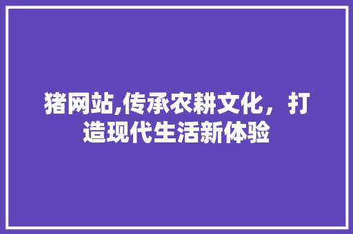 猪网站,传承农耕文化，打造现代生活新体验