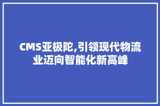 CMS亚极陀,引领现代物流业迈向智能化新高峰