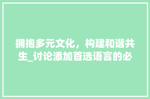 拥抱多元文化，构建和谐共生_讨论添加首选语言的必要性