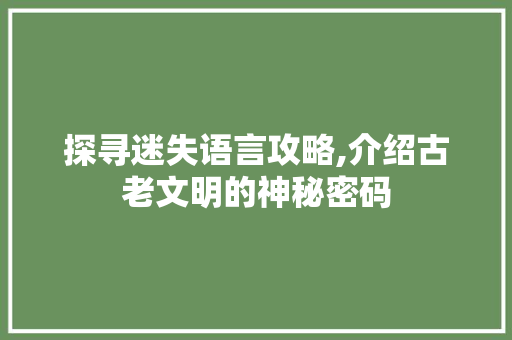 探寻迷失语言攻略,介绍古老文明的神秘密码