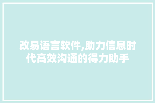 改易语言软件,助力信息时代高效沟通的得力助手