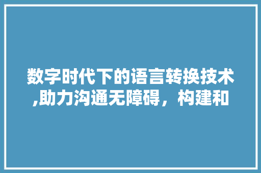 数字时代下的语言转换技术,助力沟通无障碍，构建和谐社会