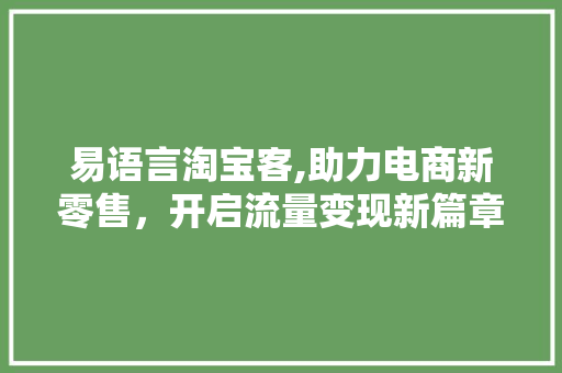 易语言淘宝客,助力电商新零售，开启流量变现新篇章