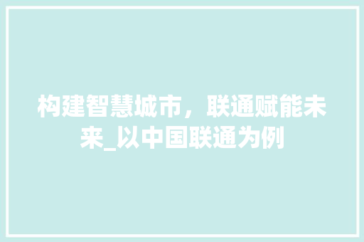 构建智慧城市，联通赋能未来_以中国联通为例