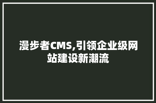 漫步者CMS,引领企业级网站建设新潮流