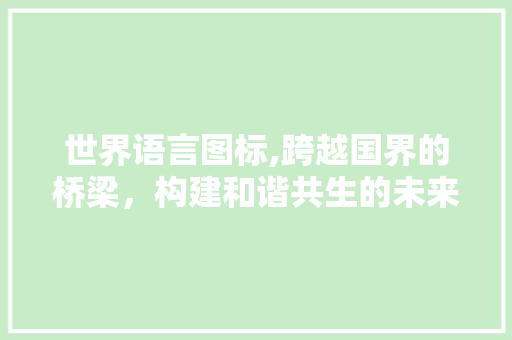 世界语言图标,跨越国界的桥梁，构建和谐共生的未来