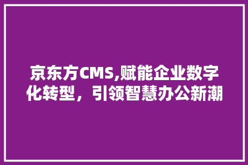 京东方CMS,赋能企业数字化转型，引领智慧办公新潮流