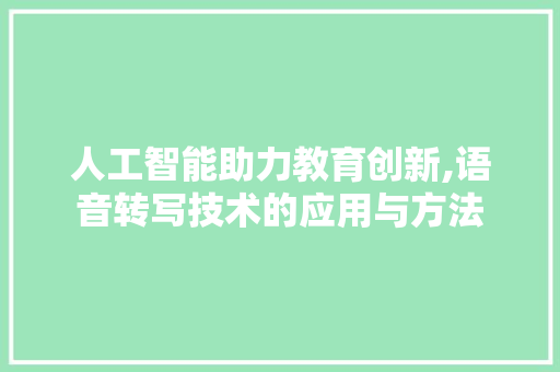 人工智能助力教育创新,语音转写技术的应用与方法