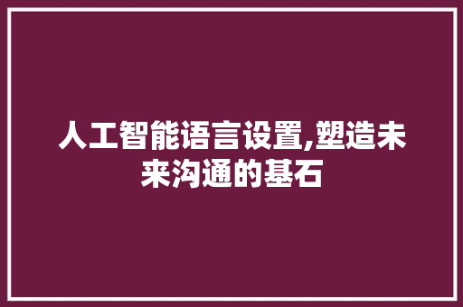 人工智能语言设置,塑造未来沟通的基石