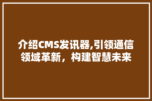 介绍CMS发讯器,引领通信领域革新，构建智慧未来