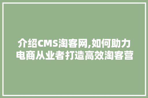 介绍CMS淘客网,如何助力电商从业者打造高效淘客营销步骤