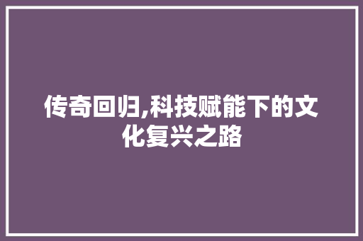 传奇回归,科技赋能下的文化复兴之路
