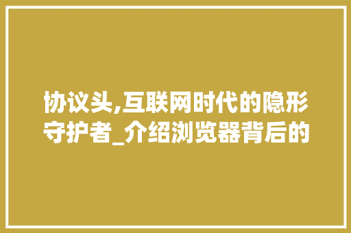 协议头,互联网时代的隐形守护者_介绍浏览器背后的秘密