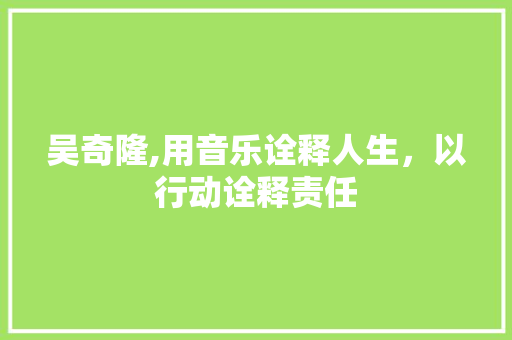 吴奇隆,用音乐诠释人生，以行动诠释责任