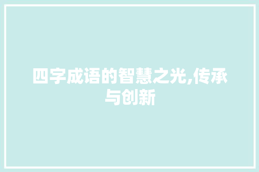 四字成语的智慧之光,传承与创新