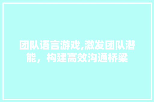 团队语言游戏,激发团队潜能，构建高效沟通桥梁