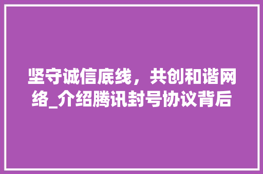 坚守诚信底线，共创和谐网络_介绍腾讯封号协议背后的价值