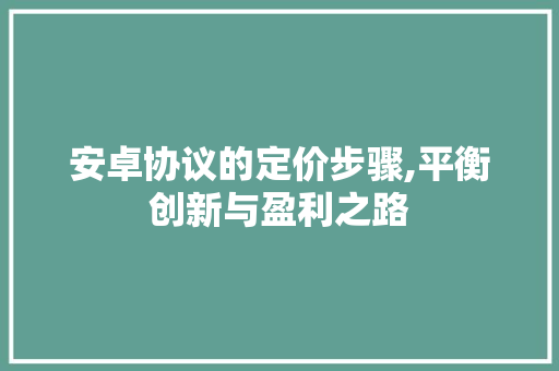 安卓协议的定价步骤,平衡创新与盈利之路