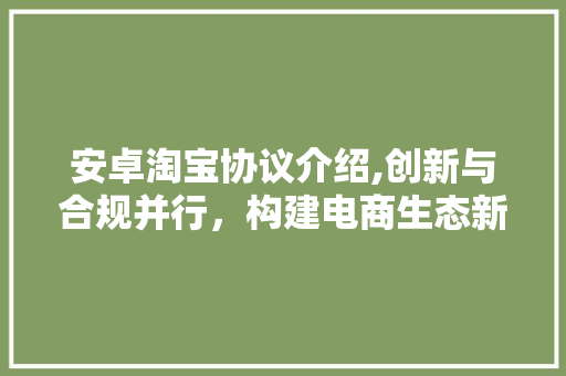 安卓淘宝协议介绍,创新与合规并行，构建电商生态新格局