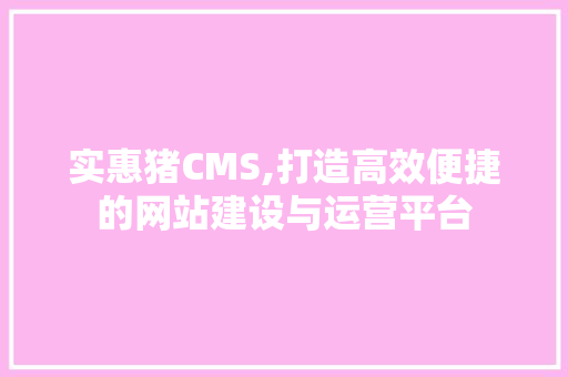 实惠猪CMS,打造高效便捷的网站建设与运营平台