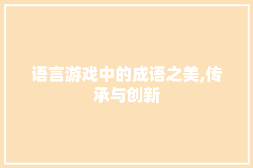 语言游戏中的成语之美,传承与创新