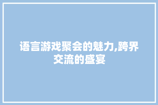 语言游戏聚会的魅力,跨界交流的盛宴