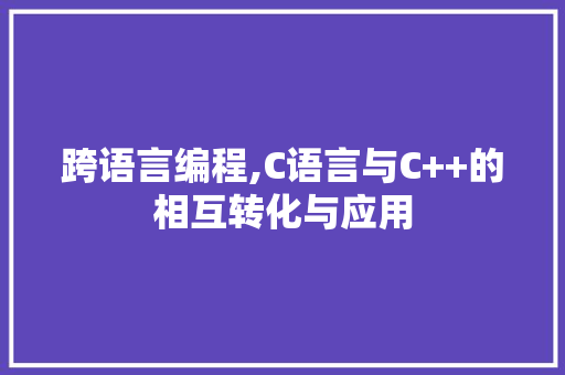 跨语言编程,C语言与C++的相互转化与应用