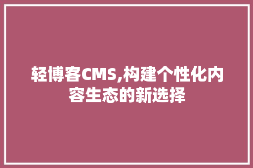 轻博客CMS,构建个性化内容生态的新选择