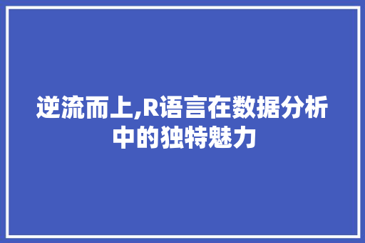 逆流而上,R语言在数据分析中的独特魅力