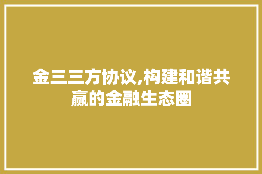 金三三方协议,构建和谐共赢的金融生态圈
