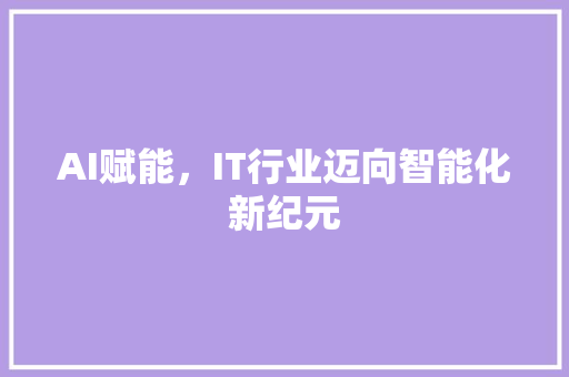 AI赋能，IT行业迈向智能化新纪元