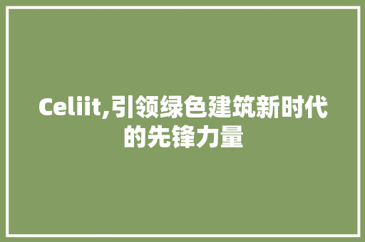Celiit,引领绿色建筑新时代的先锋力量