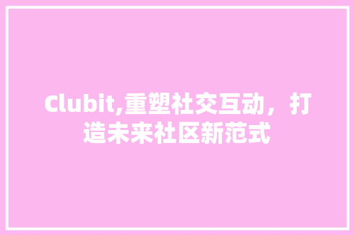 Clubit,重塑社交互动，打造未来社区新范式