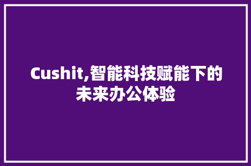 Cushit,智能科技赋能下的未来办公体验