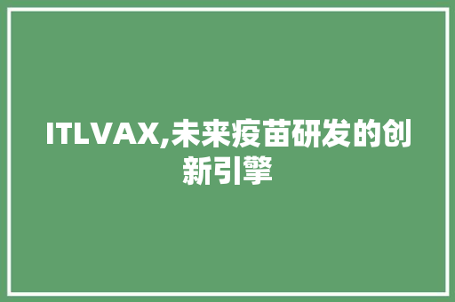 ITLVAX,未来疫苗研发的创新引擎
