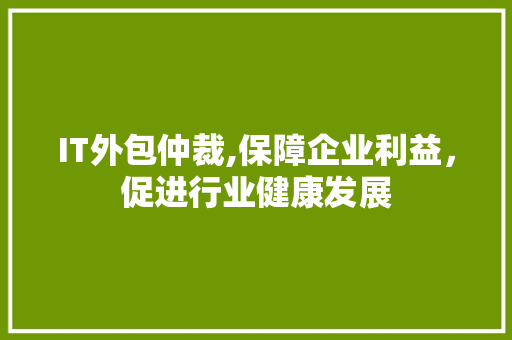 IT外包仲裁,保障企业利益，促进行业健康发展