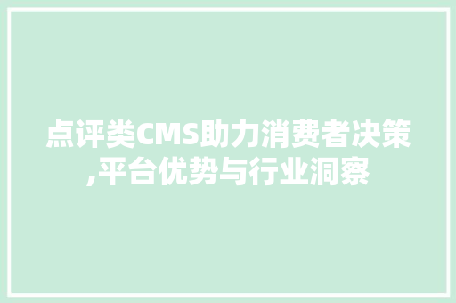 点评类CMS助力消费者决策,平台优势与行业洞察