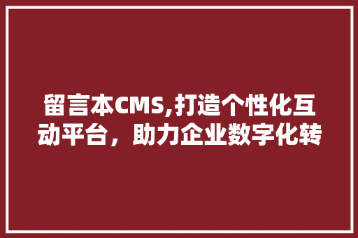 留言本CMS,打造个性化互动平台，助力企业数字化转型