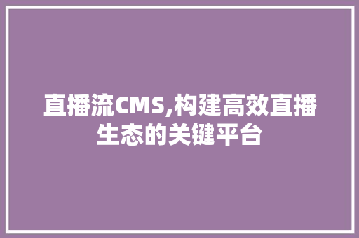 直播流CMS,构建高效直播生态的关键平台