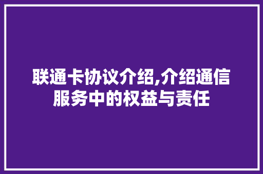 联通卡协议介绍,介绍通信服务中的权益与责任