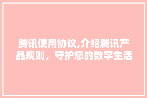 腾讯使用协议,介绍腾讯产品规则，守护您的数字生活