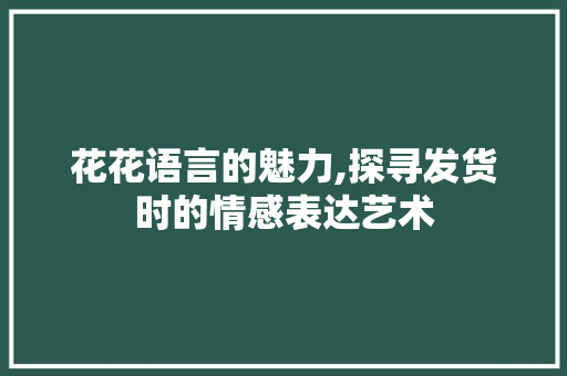 花花语言的魅力,探寻发货时的情感表达艺术