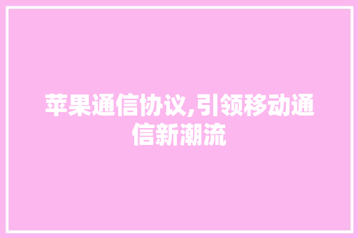 苹果通信协议,引领移动通信新潮流