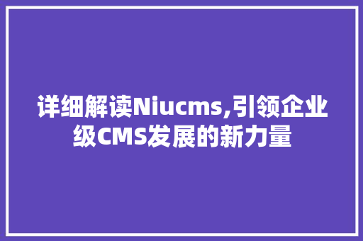 详细解读Niucms,引领企业级CMS发展的新力量