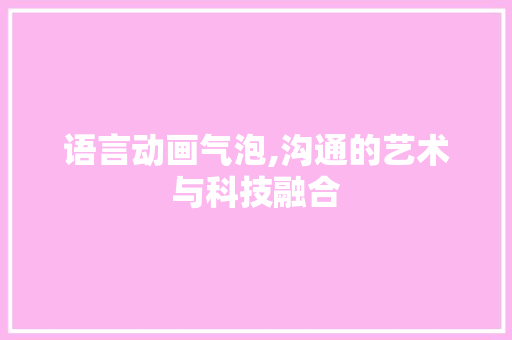语言动画气泡,沟通的艺术与科技融合