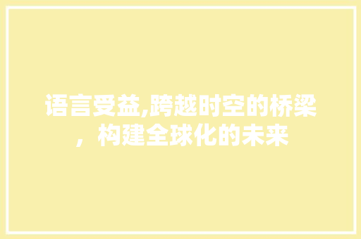 语言受益,跨越时空的桥梁，构建全球化的未来