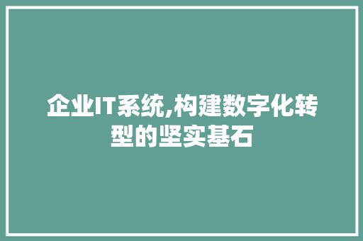 企业IT系统,构建数字化转型的坚实基石