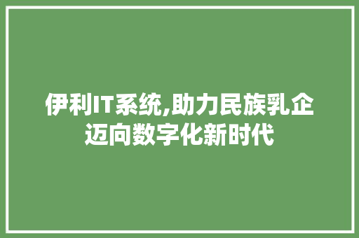 伊利IT系统,助力民族乳企迈向数字化新时代
