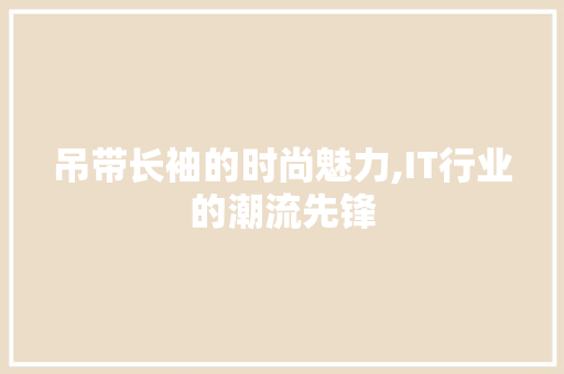 吊带长袖的时尚魅力,IT行业的潮流先锋